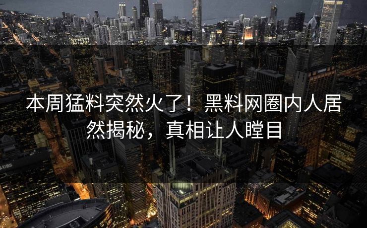 本周猛料突然火了！黑料网圈内人居然揭秘，真相让人瞠目