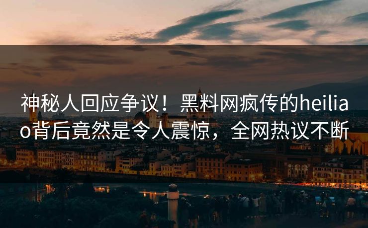 神秘人回应争议！黑料网疯传的heiliao背后竟然是令人震惊，全网热议不断