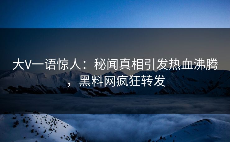 大V一语惊人：秘闻真相引发热血沸腾，黑料网疯狂转发