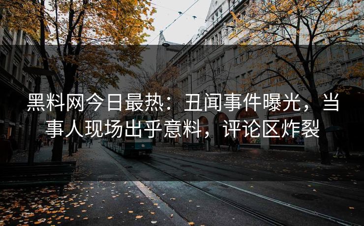 黑料网今日最热：丑闻事件曝光，当事人现场出乎意料，评论区炸裂