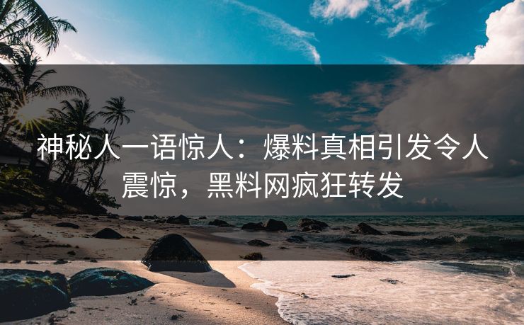 神秘人一语惊人：爆料真相引发令人震惊，黑料网疯狂转发