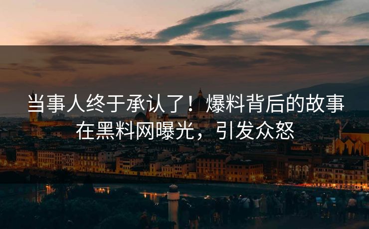 当事人终于承认了！爆料背后的故事在黑料网曝光，引发众怒