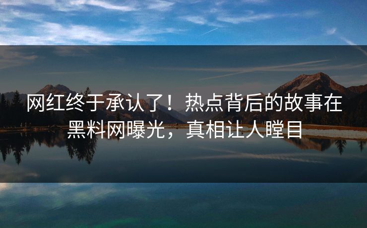 网红终于承认了！热点背后的故事在黑料网曝光，真相让人瞠目