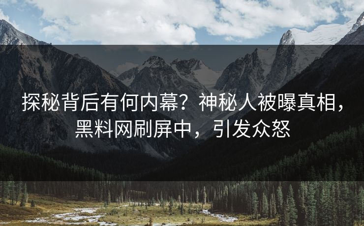 探秘背后有何内幕？神秘人被曝真相，黑料网刷屏中，引发众怒