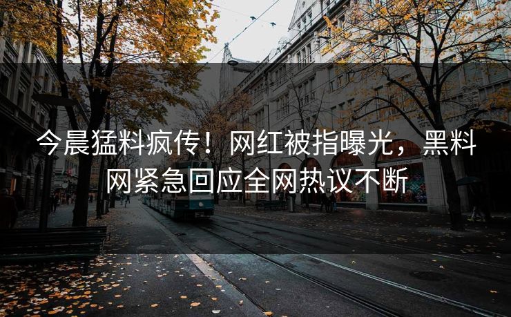 今晨猛料疯传！网红被指曝光，黑料网紧急回应全网热议不断