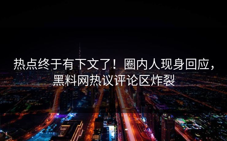 热点终于有下文了！圈内人现身回应，黑料网热议评论区炸裂