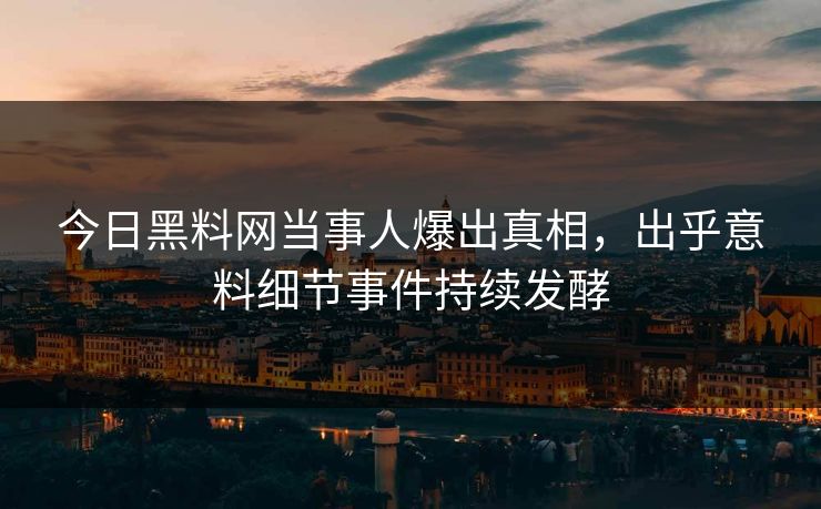 今日黑料网当事人爆出真相，出乎意料细节事件持续发酵