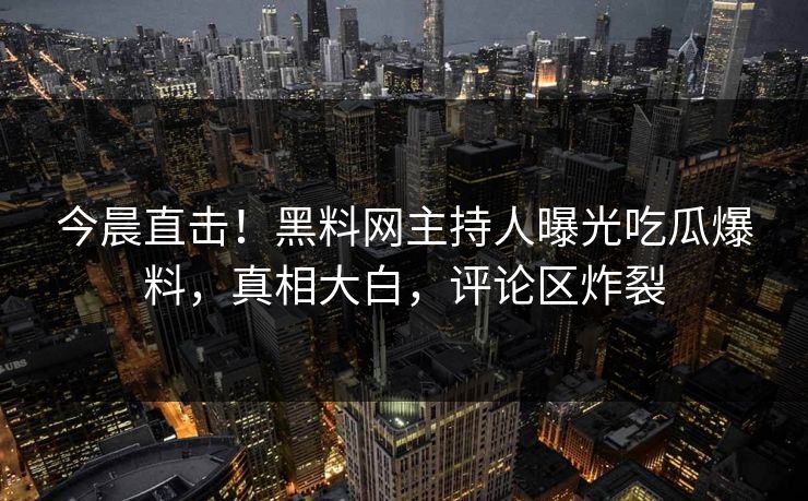 今晨直击！黑料网主持人曝光吃瓜爆料，真相大白，评论区炸裂
