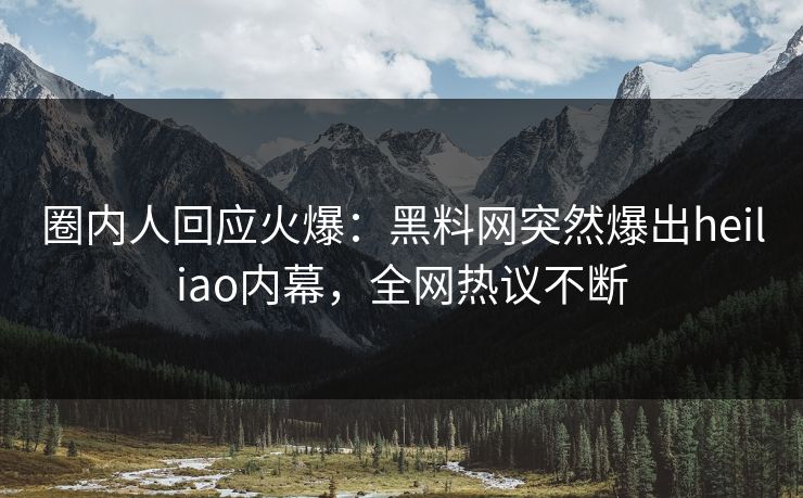 圈内人回应火爆：黑料网突然爆出heiliao内幕，全网热议不断