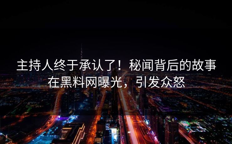主持人终于承认了！秘闻背后的故事在黑料网曝光，引发众怒