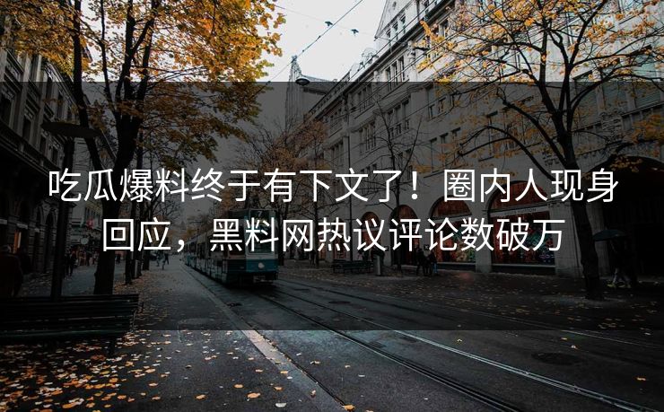 吃瓜爆料终于有下文了！圈内人现身回应，黑料网热议评论数破万