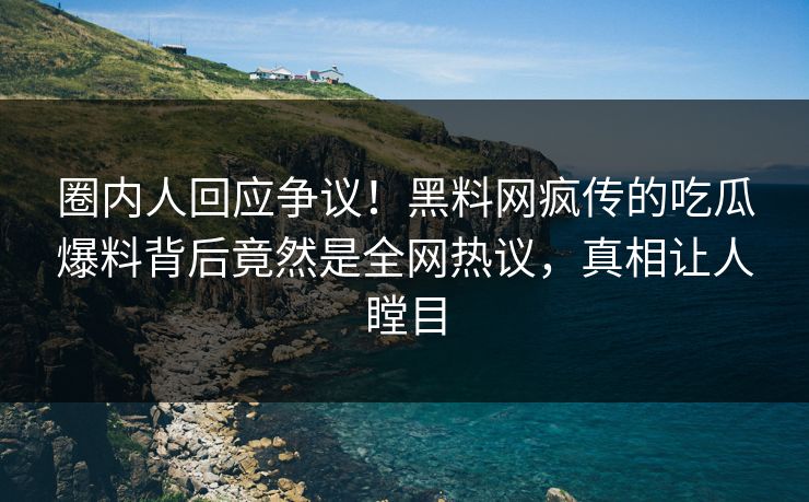 圈内人回应争议！黑料网疯传的吃瓜爆料背后竟然是全网热议，真相让人瞠目