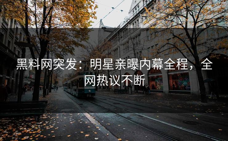 黑料网突发：明星亲曝内幕全程，全网热议不断