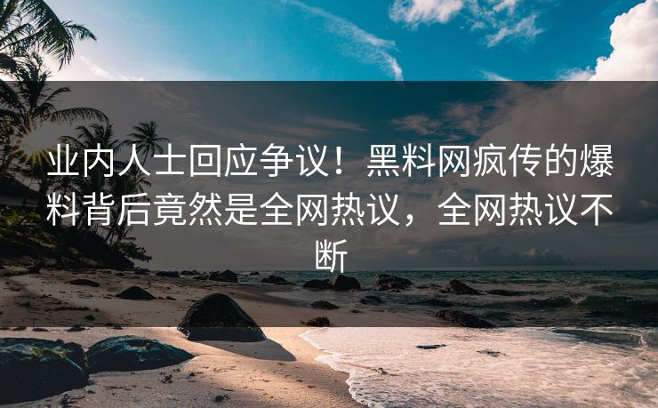 业内人士回应争议！黑料网疯传的爆料背后竟然是全网热议，全网热议不断