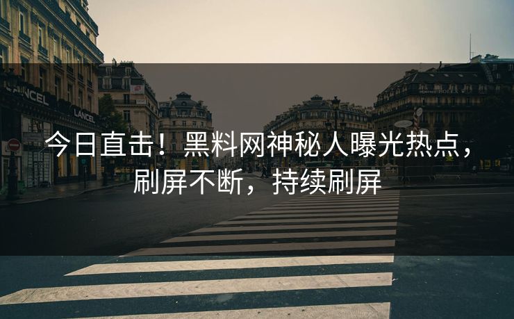 今日直击!黑料网神秘人曝光热点,刷屏不断,持续刷屏 今日直击!黑料网神秘人曝光热点,刷屏不断,持续刷屏