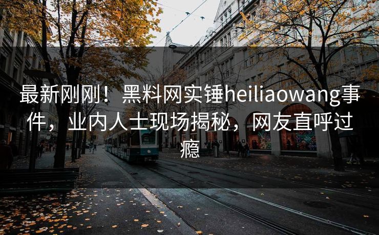 最新刚刚!黑料网实锤heiliaowang事件,业内人士现场揭秘,网友直呼过瘾 最新刚刚!黑料网实锤heiliaowang事件,业内人士现场揭秘,网友直呼过瘾