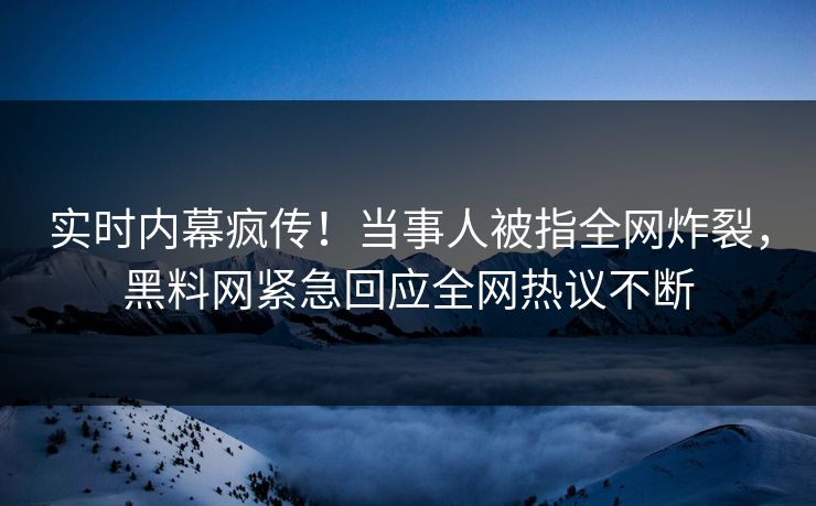 实时内幕疯传！当事人被指全网炸裂，黑料网紧急回应全网热议不断