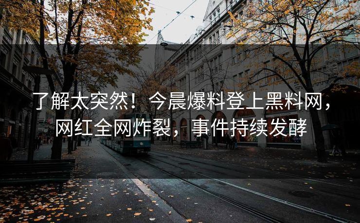 了解太突然！今晨爆料登上黑料网，网红全网炸裂，事件持续发酵