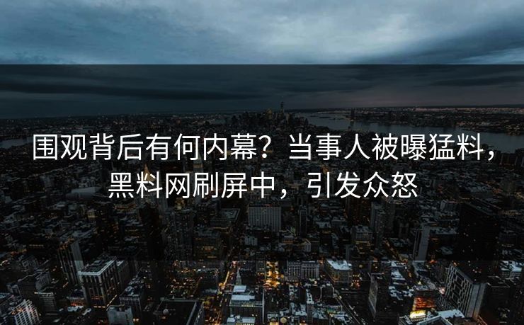 围观背后有何内幕？当事人被曝猛料，黑料网刷屏中，引发众怒
