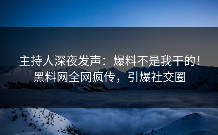 主持人深夜发声：爆料不是我干的！黑料网全网疯传，引爆社交圈