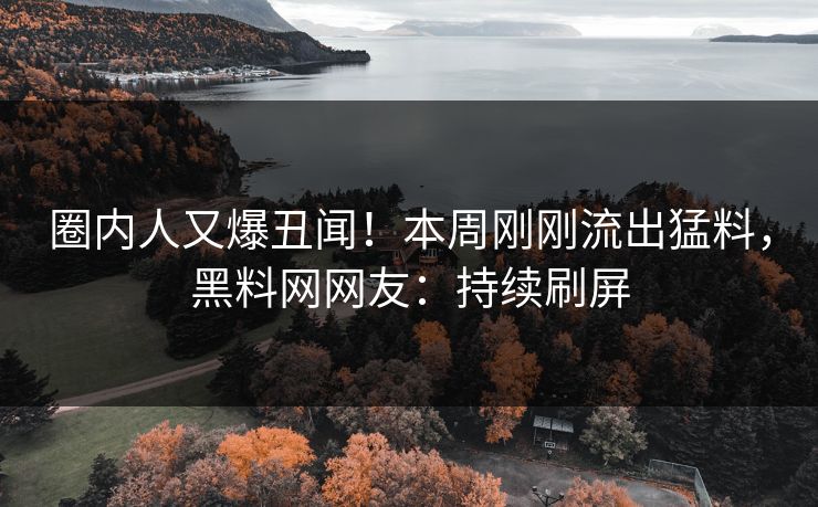 圈内人又爆丑闻！本周刚刚流出猛料，黑料网网友：持续刷屏