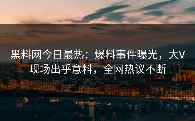 黑料网今日最热：爆料事件曝光，大V现场出乎意料，全网热议不断