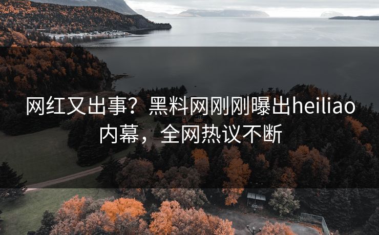 网红又出事？黑料网刚刚曝出heiliao内幕，全网热议不断