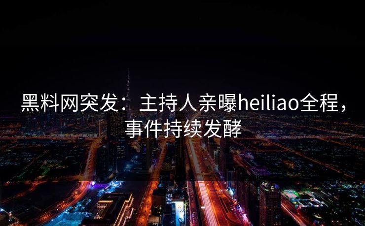 黑料网突发：主持人亲曝heiliao全程，事件持续发酵