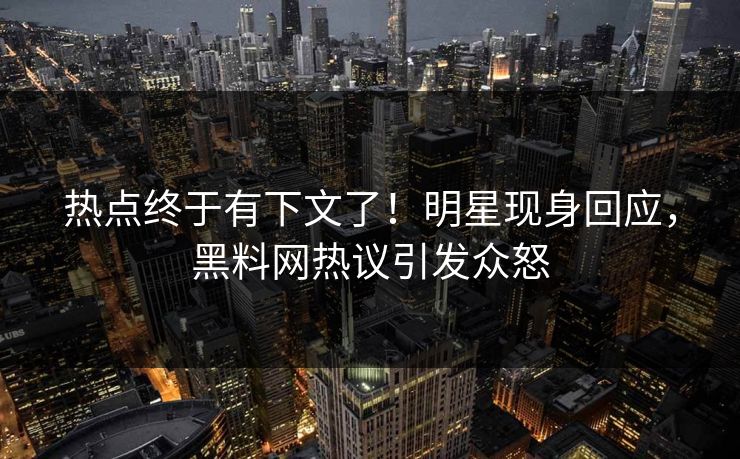热点终于有下文了！明星现身回应，黑料网热议引发众怒