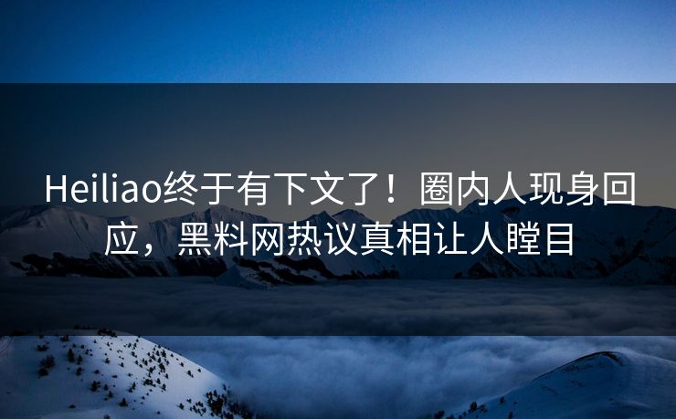 Heiliao终于有下文了！圈内人现身回应，黑料网热议真相让人瞠目