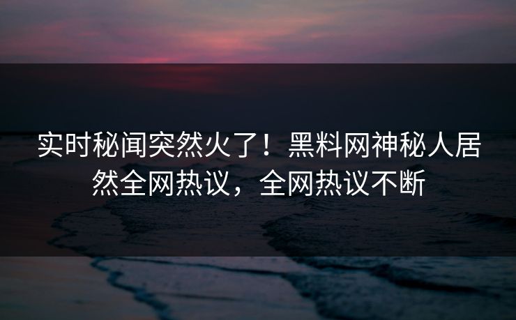 实时秘闻突然火了！黑料网神秘人居然全网热议，全网热议不断