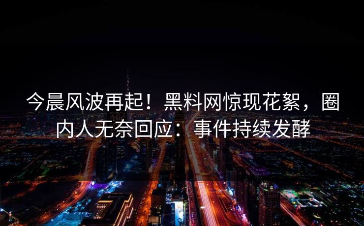 今晨风波再起!黑料网惊现花絮,圈内人无奈回应:事件持续发酵 今晨风波再起!黑料网惊现花絮,圈内人无奈回应:事件持续发酵