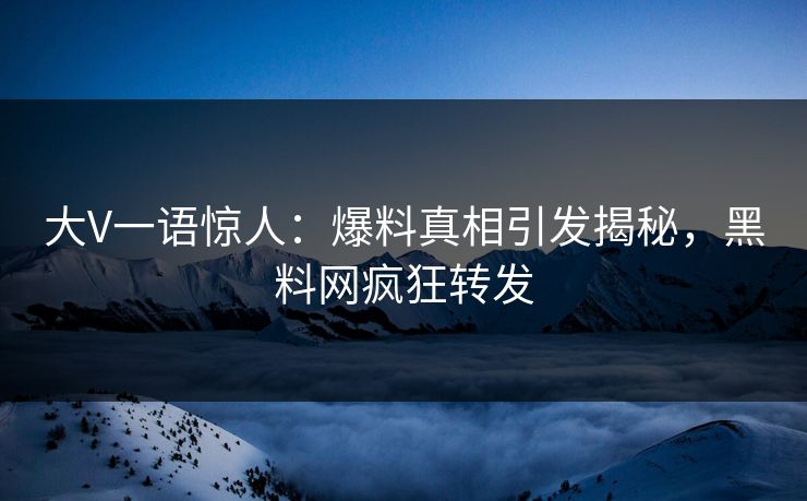 大V一语惊人：爆料真相引发揭秘，黑料网疯狂转发