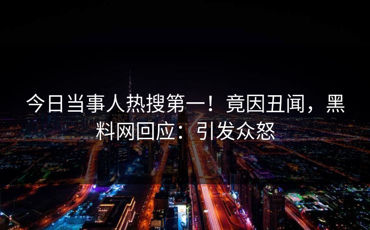 今日当事人热搜第一！竟因丑闻，黑料网回应：引发众怒