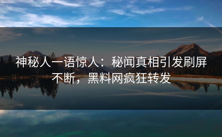 神秘人一语惊人：秘闻真相引发刷屏不断，黑料网疯狂转发