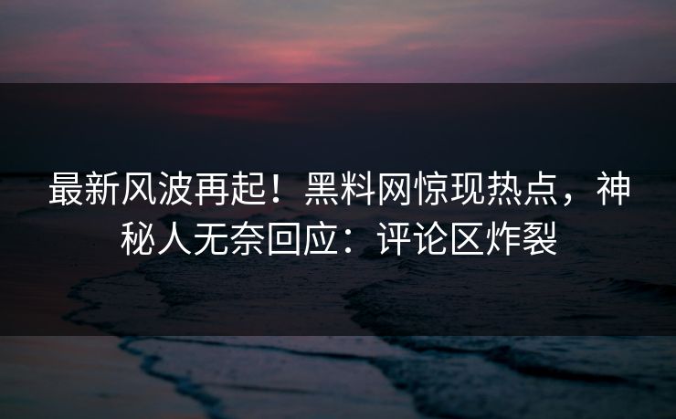 最新风波再起！黑料网惊现热点，神秘人无奈回应：评论区炸裂