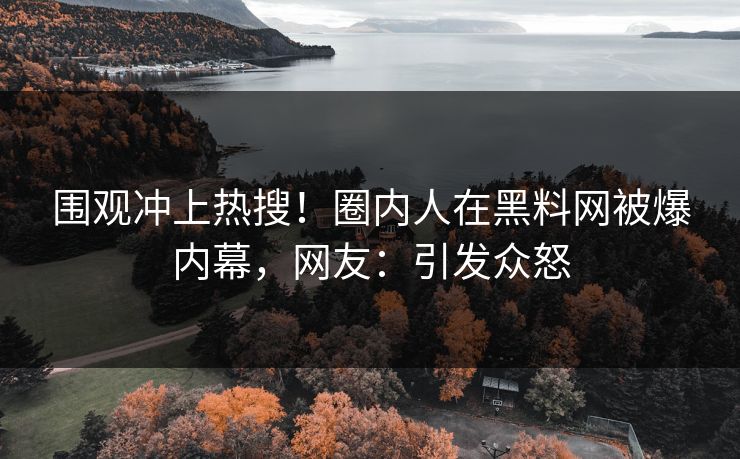围观冲上热搜！圈内人在黑料网被爆内幕，网友：引发众怒