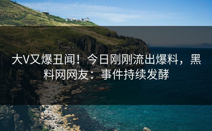 大V又爆丑闻！今日刚刚流出爆料，黑料网网友：事件持续发酵