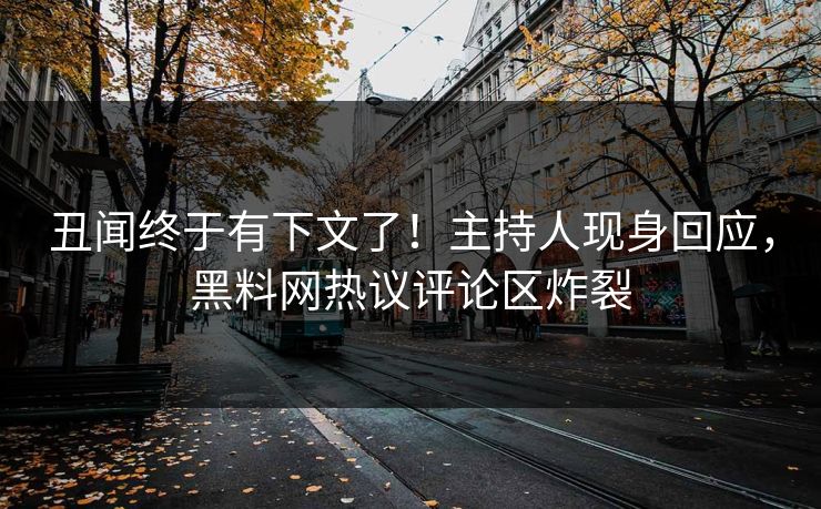 丑闻终于有下文了！主持人现身回应，黑料网热议评论区炸裂