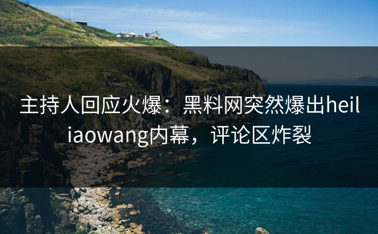 主持人回应火爆：黑料网突然爆出heiliaowang内幕，评论区炸裂