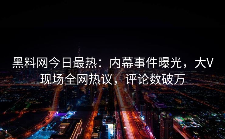 黑料网今日最热：内幕事件曝光，大V现场全网热议，评论数破万