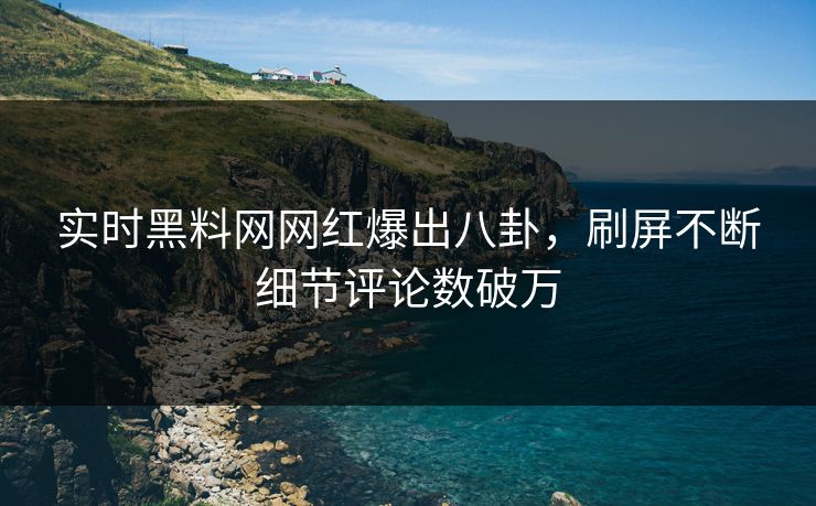 实时黑料网网红爆出八卦，刷屏不断细节评论数破万