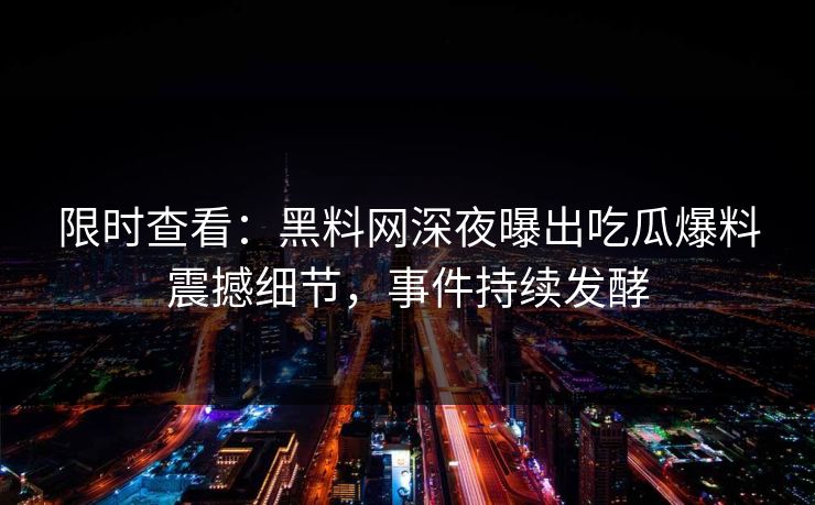 限时查看：黑料网深夜曝出吃瓜爆料震撼细节，事件持续发酵