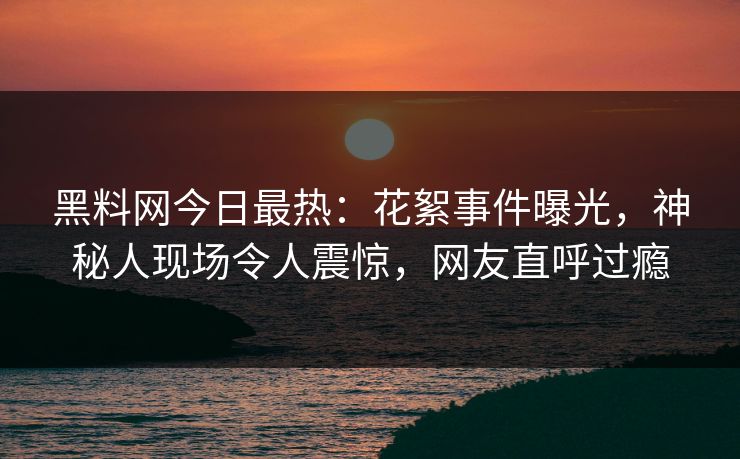 黑料网今日最热：花絮事件曝光，神秘人现场令人震惊，网友直呼过瘾