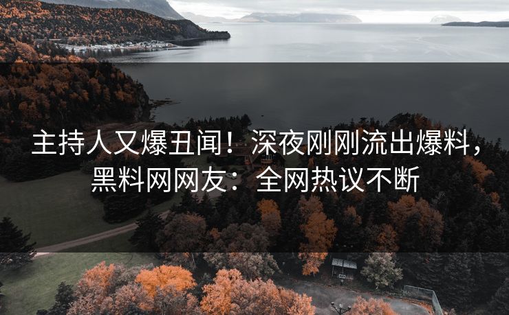 主持人又爆丑闻！深夜刚刚流出爆料，黑料网网友：全网热议不断