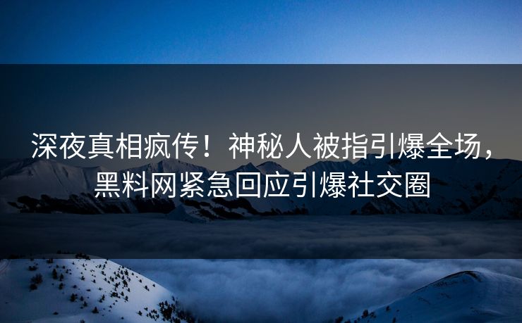 深夜真相疯传！神秘人被指引爆全场，黑料网紧急回应引爆社交圈