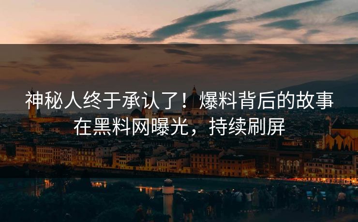 神秘人终于承认了！爆料背后的故事在黑料网曝光，持续刷屏