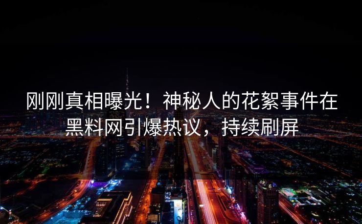 刚刚真相曝光！神秘人的花絮事件在黑料网引爆热议，持续刷屏