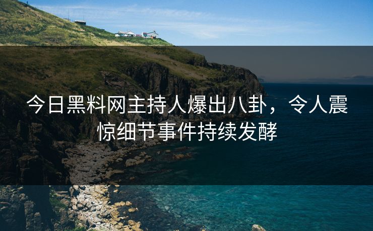 今日黑料网主持人爆出八卦，令人震惊细节事件持续发酵