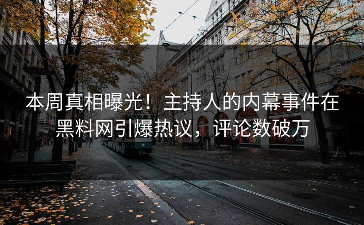 本周真相曝光！主持人的内幕事件在黑料网引爆热议，评论数破万